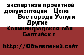 экспертиза проектной документации › Цена ­ 10 000 - Все города Услуги » Другие   . Калининградская обл.,Балтийск г.